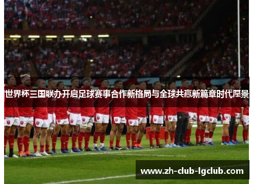 世界杯三国联办开启足球赛事合作新格局与全球共赢新篇章时代愿景 世界杯三国联办开启足球赛事合作新格局与全球共赢新篇章时代愿景