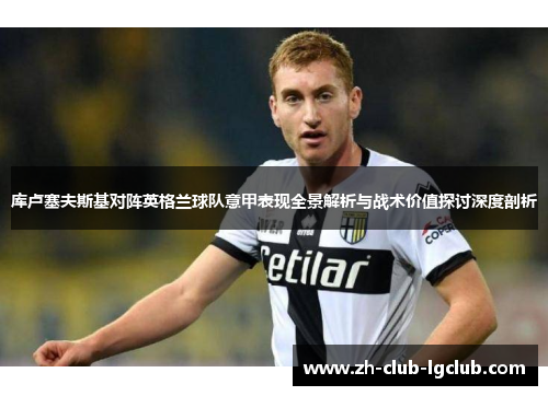 库卢塞夫斯基对阵英格兰球队意甲表现全景解析与战术价值探讨深度剖析