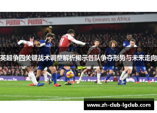 英超争四关键战术调整解析揭示各队争夺形势与未来走向