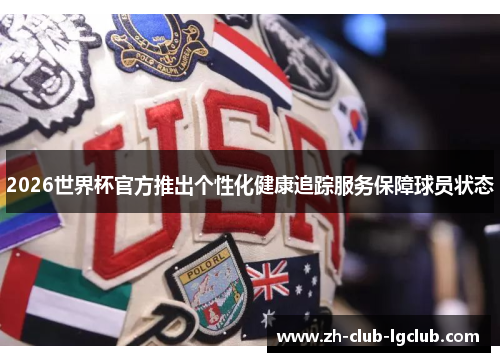 2026世界杯官方推出个性化健康追踪服务保障球员状态 2026世界杯官方推出个性化健康追踪服务保障球员状态