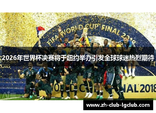 2026年世界杯决赛将于纽约举办引发全球球迷热烈期待