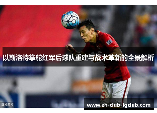 以斯洛特掌舵红军后球队重建与战术革新的全景解析