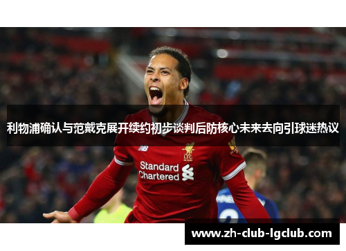 利物浦确认与范戴克展开续约初步谈判后防核心未来去向引球迷热议 利物浦确认与范戴克展开续约初步谈判后防核心未来去向引球迷热议