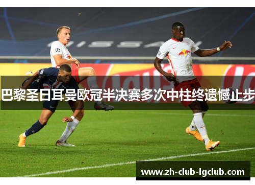 巴黎圣日耳曼欧冠半决赛多次中柱终遗憾止步