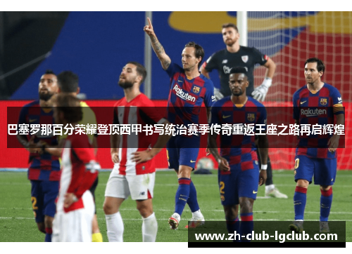 巴塞罗那百分荣耀登顶西甲书写统治赛季传奇重返王座之路再启辉煌