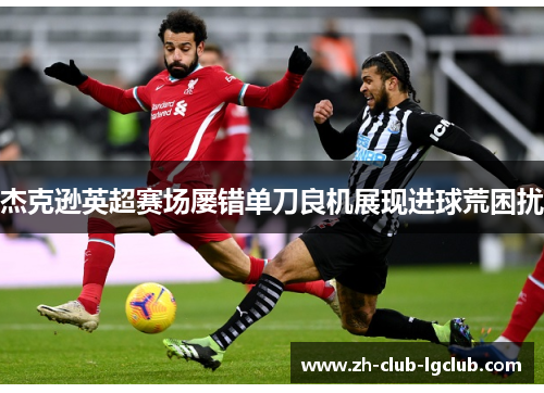杰克逊英超赛场屡错单刀良机展现进球荒困扰