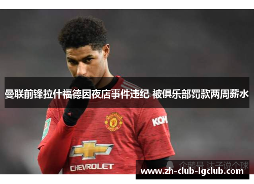 曼联前锋拉什福德因夜店事件违纪 被俱乐部罚款两周薪水