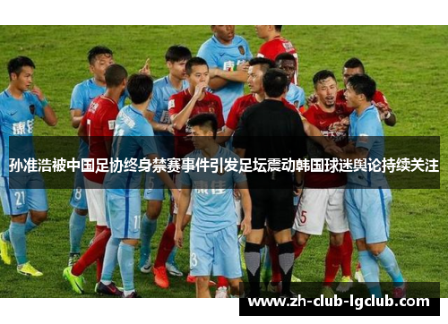 孙准浩被中国足协终身禁赛事件引发足坛震动韩国球迷舆论持续关注