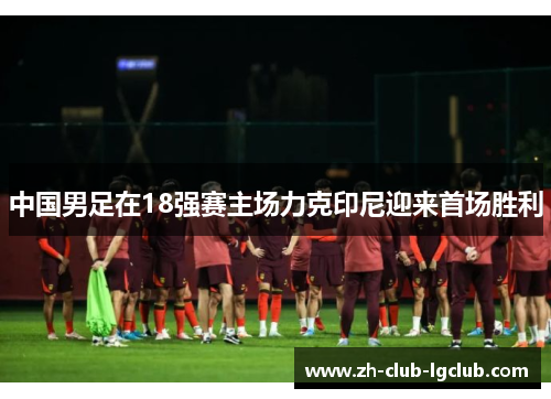 中国男足在18强赛主场力克印尼迎来首场胜利 中国男足在18强赛主场力克印尼迎来首场胜利