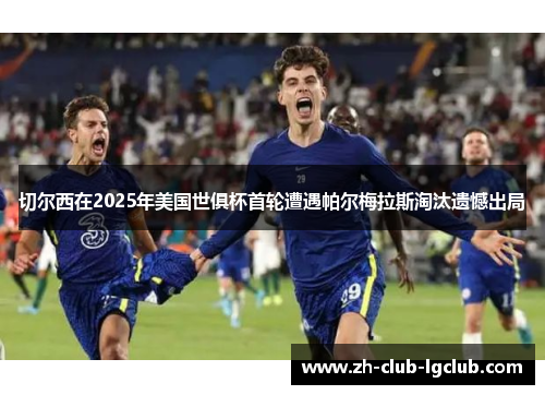 切尔西在2025年美国世俱杯首轮遭遇帕尔梅拉斯淘汰遗憾出局