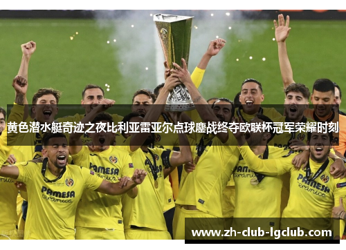 黄色潜水艇奇迹之夜比利亚雷亚尔点球鏖战终夺欧联杯冠军荣耀时刻 黄色潜水艇奇迹之夜比利亚雷亚尔点球鏖战终夺欧联杯冠军荣耀时刻