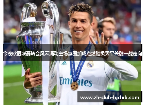 今晚欧冠联赛转会风云涌动主场氛围加成点燃胜负天平关键一战走向 今晚欧冠联赛转会风云涌动主场氛围加成点燃胜负天平关键一战走向